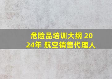 危险品培训大纲 2024年 航空销售代理人